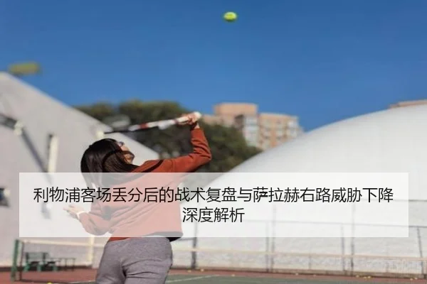 利物浦客场丢分后的战术复盘与萨拉赫右路威胁下降深度解析